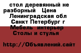 стол деревянный не разборный › Цена ­ 5 000 - Ленинградская обл., Санкт-Петербург г. Мебель, интерьер » Столы и стулья   